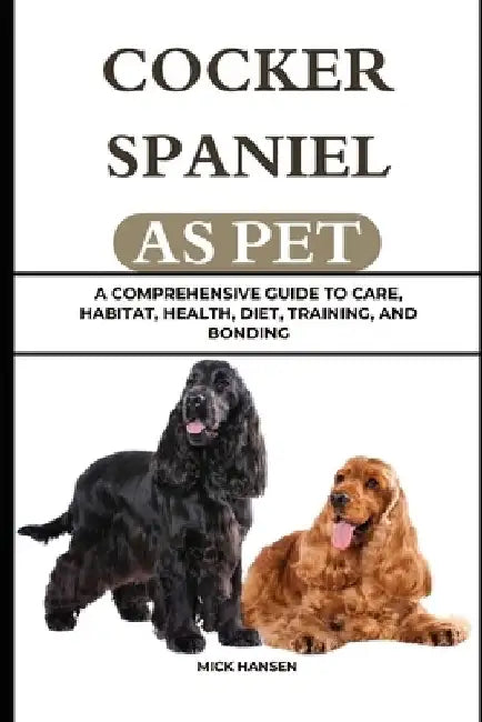 Cocker Spaniel as Pet: A Comprehensive Guide to Care, Habitat, Health, Diet, Training, and Bonding by Mick Hansen