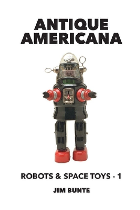 Antique Americana: Robots and Space Toys, Volume 1 by Jim Bunte