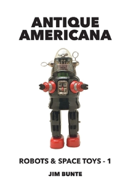 Antique Americana: Robots and Space Toys, Volume 1 by Jim Bunte