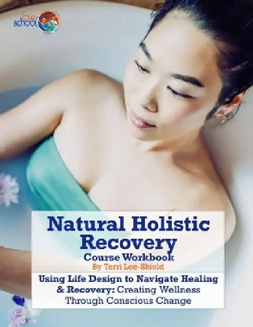 Natural Holistic Recovery: Using Life Design to Navigate Healing & Recovery: Creating Wellness Through Conscious Change by Terri Lee-Shield