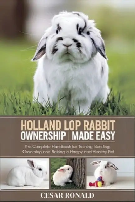 Holland Lop Rabbit Ownership Made Easy: The Complete Handbook For Training, Bonding, Grooming and Raising a Happy And Healthy Pet by Cesar Ronald