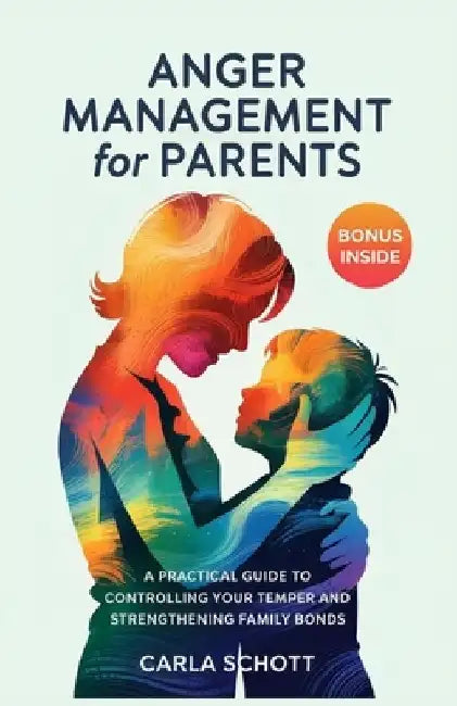 Anger Management for Parents: A Practical Guide to Controlling Your Temper and Strengthening Family Bonds by Carla Schott