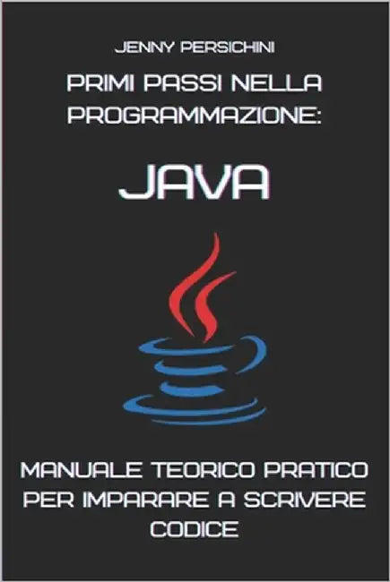 Primi Passi nella Programmazione: Java: Manuale Teorico Pratico per Imparare a Scrivere Codice by Persichini, Jenny