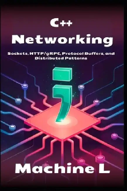 C++ Networking: Sockets, HTTP/gRPC, Protocol Buffers and Distributed Computing by Machine L