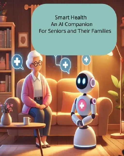 Smart Health An AI Companion For Seniors and Their Families: Empowering Aging with Technology for a Healthier, Safer Future by J. Sandolo