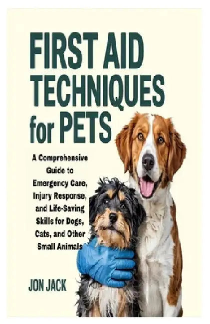First Aid Techniques for Pets: A Comprehensive Guide to Emergency Care, Injury Response, and Life-Saving Skills for Dogs, Cats, and Other Small Animal by Jon Jack
