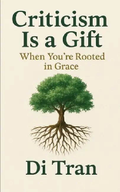 Criticism Is a Gift: When You're Rooted in Grace by Di Tran University