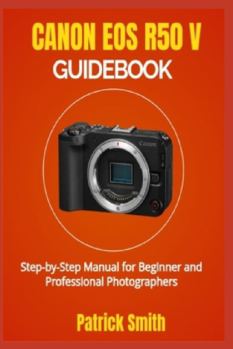 Canon EOS R50 V Guidebook: Step-by-Step Manual for Beginner and Professional Photographers by Patrick Smith