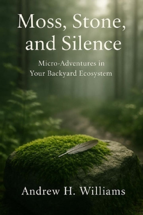 Moss, Stone, and Silence: Micro-Adventures in Your Backyard Ecosystem by Andrew H. Williams