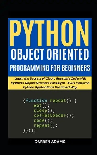 Python Object Oriented Programming for Beginners: Learn the Secrets of Clean, Reusable Code with Python's Object-Oriented Paradigm - Build Powerful Py by Darren Adams