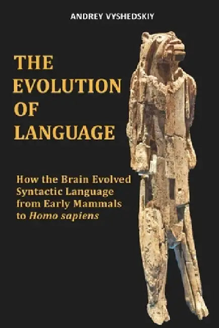 The Evolution of Language: How the Brain Evolved Syntactic Language from Early Mammals to Homo sapiens by Andrey Vyshedskiy