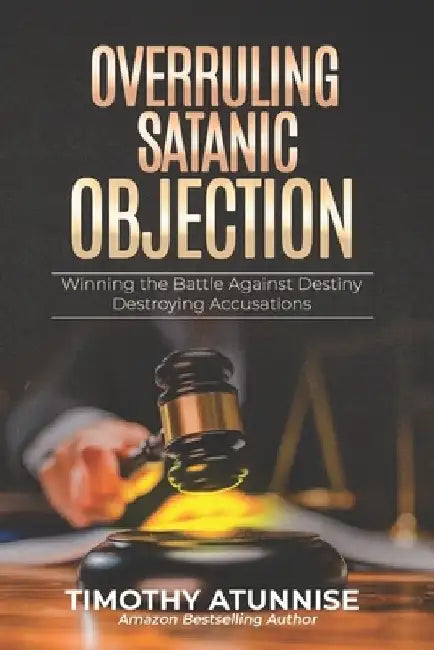 Overruling Satanic Objection: Winning the Battle Against Destiny-Destroying Accusations by Timothy Atunnise
