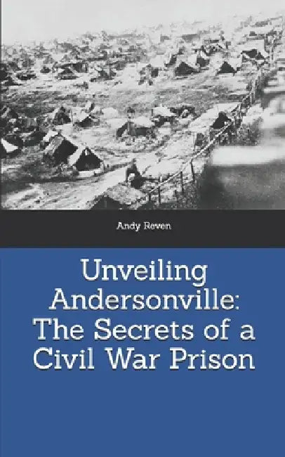 Unveiling Andersonville: The Secrets of a Civil War Prison by Andy Reven