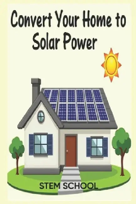 Convert Your Home to Solar Power: A Step-by-Step Guide to Energy Freedom by Stem School