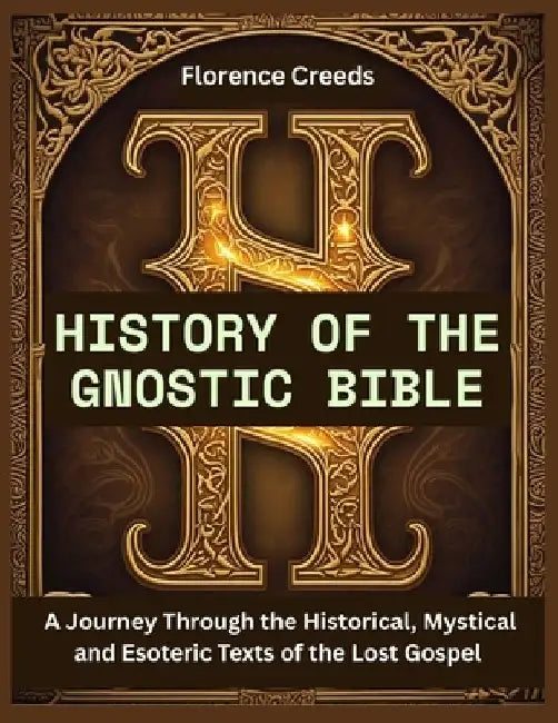 History of the Gnostic Bible: A Journey Through the Historical, Mystical and Esoteric Texts of the Lost Gospel by Florence Creeds