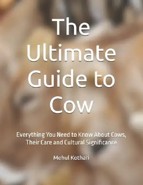 The Ultimate Guide to Cow: Everything You Need to Know About Cows, Their Care and Cultural Significance by Mehul Kothari