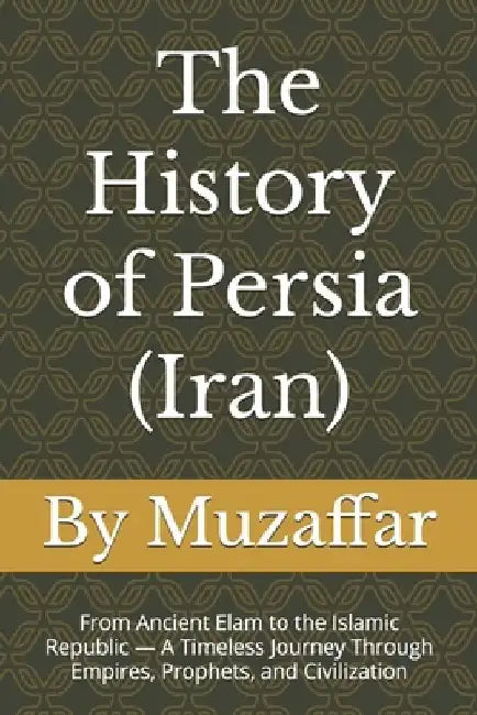 The History of Persia (Iran): From Ancient Elam to the Islamic Republic - A Timeless Journey Through Empires, Prophets, and Civilization by Shaik Muzaffar