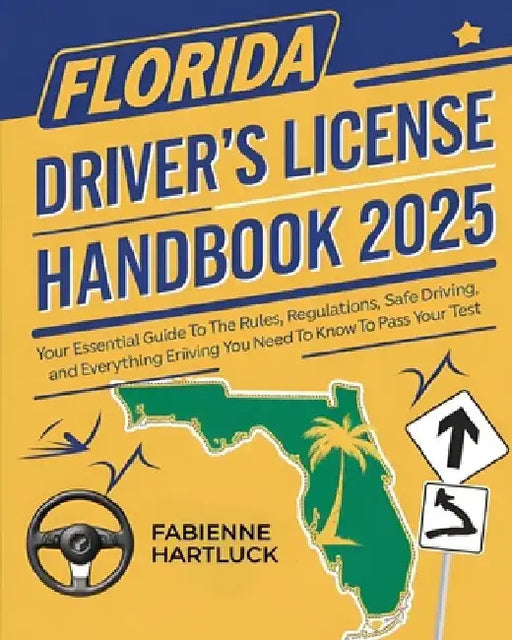 Florida Driver's License Handbook: Your Essential Guide to the Rules, Regulations, Safe Driving and Everything You Need to Know to Pass Your Test by Fabienne Hartluck