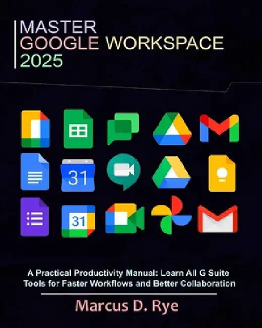 Master Google Workspace 2025: A Practical Productivity Manual: Learn All G Suite Tools for Faster Workflows and Better Collaboration by Marcus D. Rye