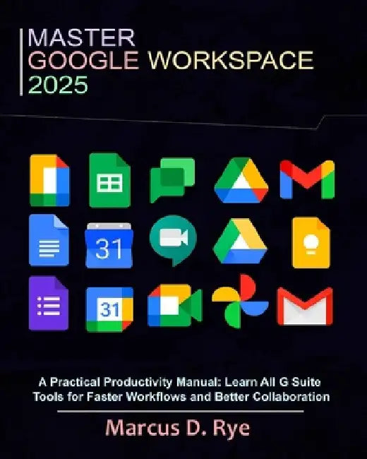 Master Google Workspace 2025: A Practical Productivity Manual: Learn All G Suite Tools for Faster Workflows and Better Collaboration by Marcus D. Rye
