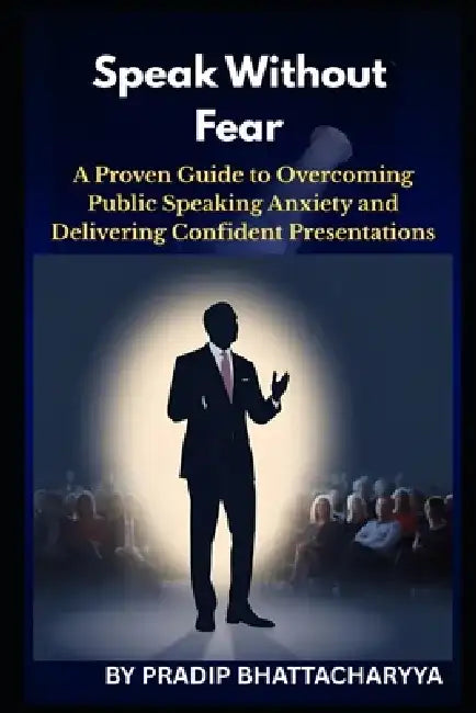 Speak Without Fear: A Proven Guide to Overcoming Public Speaking Anxiety and Delivering Confident Presentations by Pradip Bhattacharyya