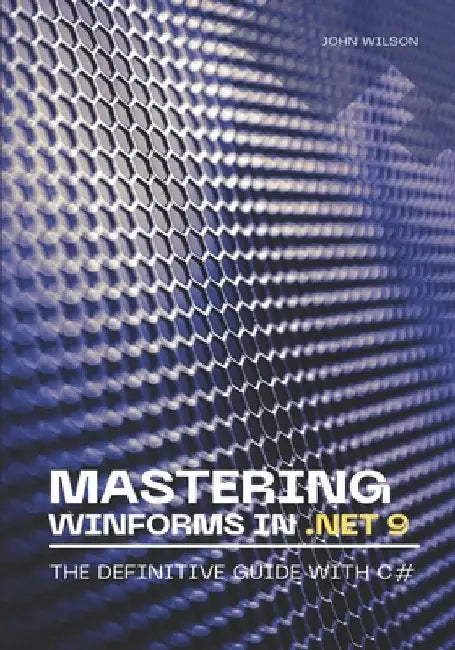 Mastering WinForms in .NET 9: The Definitive Guide With C# by John Wilson