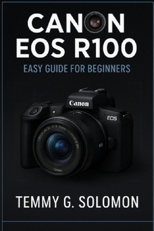 Canon Eos R100 Easy Guide For Beginners: Step by step instructions for absolute beginners by Temmy G. Solomon