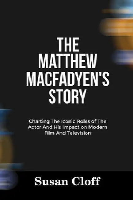 The Matthew Macfadyen's Story: Charting The Iconic Roles of The Actor And His Impact on Modern Film And Television by Susan Cloff