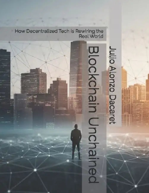 Blockchain Unchained: How Decentralized Tech is Rewiring the Real World by Julio Alonzo Dacaret