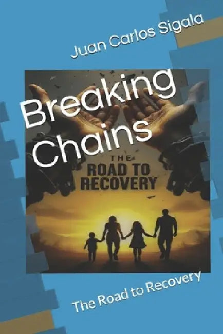 Breaking Chains: The Road to Recovery by Juan Carlos Sigala