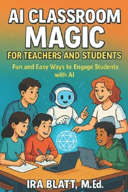 AI Classroom Magic for Teachers and Students: Fun and Easy Ways to Engage Students with AI by Ira Blatt