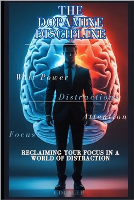 The Dopamine Discipline: Reclaiming Your Focus in a World of Distraction by Dualeh, A.