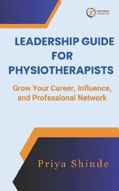 Leadership Guide for Physiotherapists: Grow your Career, Influence and Professional Network by Priya Shinde