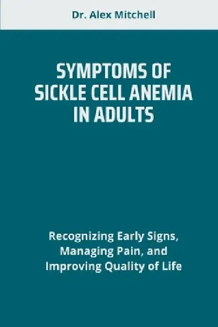 Symptoms of Sickle Cell Anemia in Adults: Recognizing Early Signs, Managing Pain, and Improving Quality of Life by Alex Mitchell