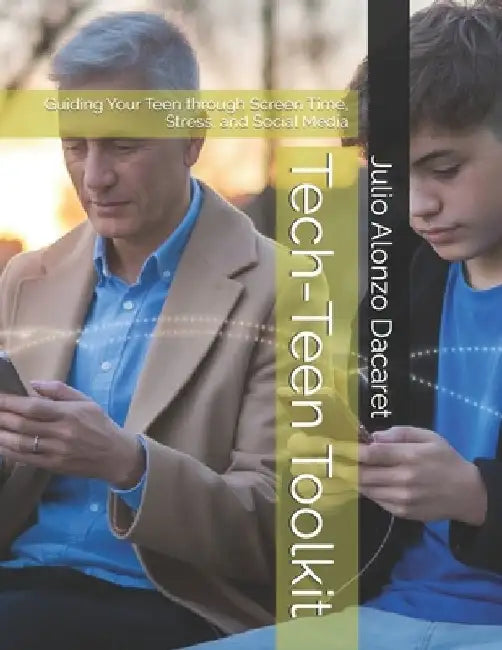Tech-Teen Toolkit: Guiding Your Teen through Screen Time, Stress, and Social Media by Julio Alonzo Dacaret