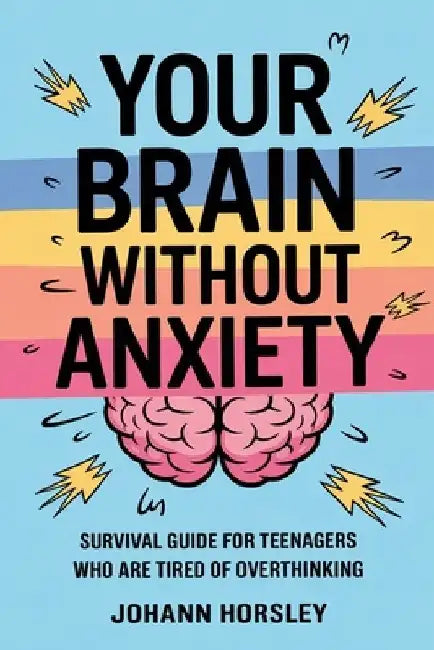 Your Brain Without Anxiety: Survival Guide For Teenagers Who Are Tired Of Overthinking by Johann Horsley