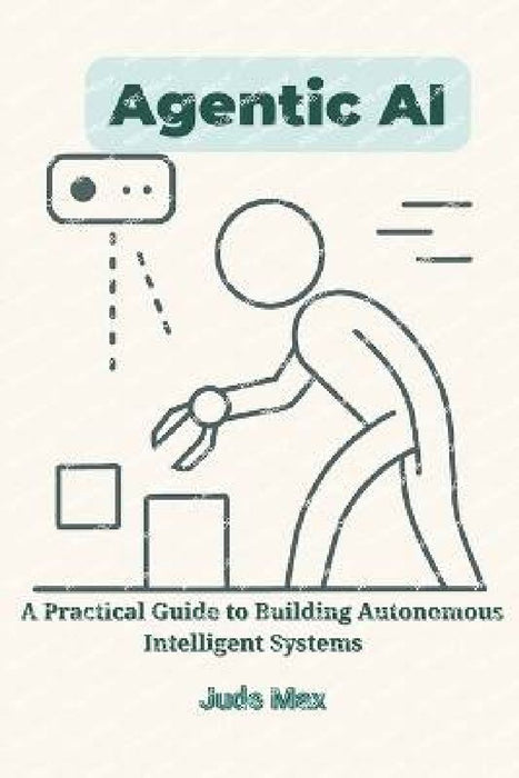 Agentic AI: A Practical Guide to Building Autonomous Intelligent Systems-From Theory to Imple  by Jude Max