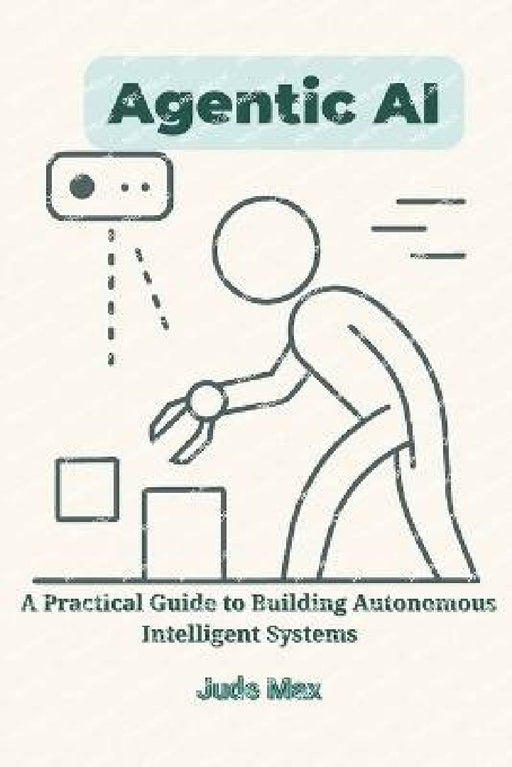 Agentic AI: A Practical Guide to Building Autonomous Intelligent Systems-From Theory to Imple  by Jude Max
