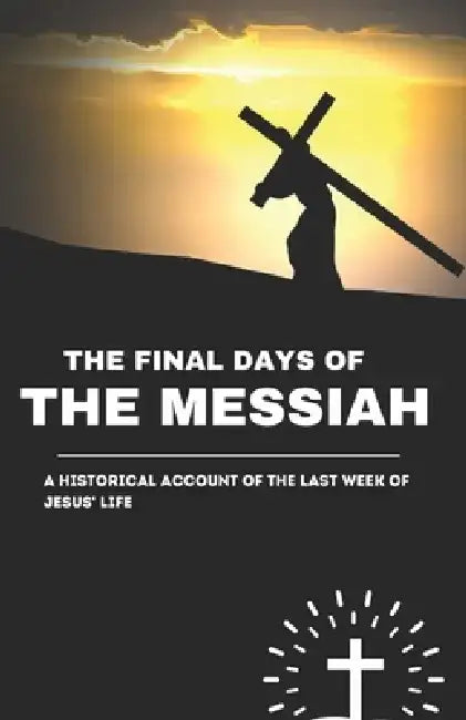 The Final Days of the Messiah: A Historical Account of the Last Week of Jesus' Life: A Historical and Biblical Exploration of Jesus Christ's Final Wee by Derek Winslow