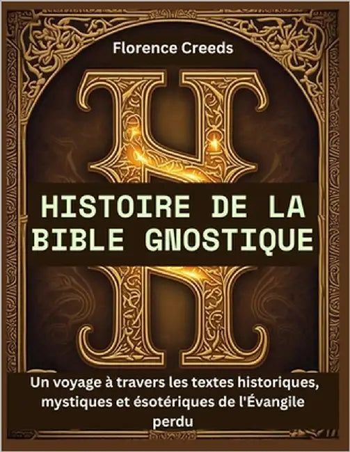 Histoire de la Bible Gnostique: Un voyage à travers les textes historiques, mystiques et ésotériques de l'Évangile perdu by Creeds, Florence