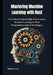 Mastering Machine Learning with Rust: A Practical Guide to High-Performance Machine Learning for Rust Programmers and AI Developers by Phillips Jeremy