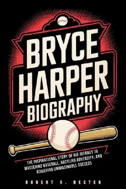 Bryce Harper Biography: The Inspirational Story of His Journey to Mastering Baseball, Battling Adversity, and Achieving Unimaginable Success by Robert R. Nester