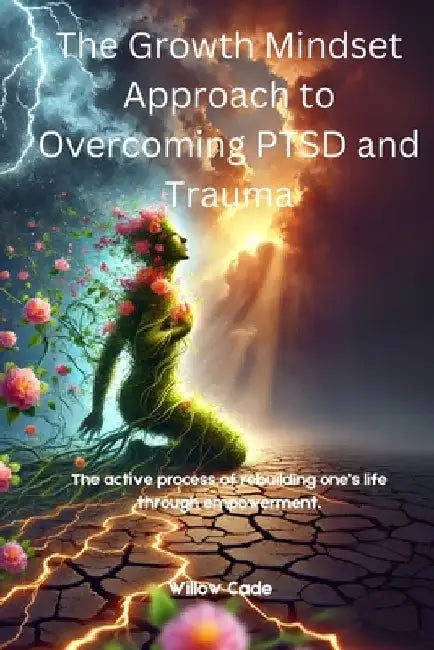 The Growth Mindset Approach to Overcoming PTSD and Trauma: The active process of rebuilding one's life through empowerment. by Willow Cade