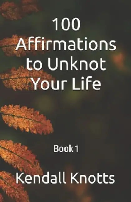 100 Affirmations to Unknot Your Life: Book 1 by Kendall Knotts