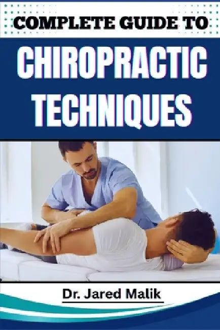 Complete Guide to Chiropractic Techniques: Unlock The Science Of Natural Alignment, Restore Body Balance, Improve Mobility, And Support Lasting Wellne by Jared Malik