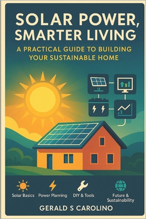 Solar Power, Smarter Living": A Practical Guide to Building Your Sustainable Home by Gerald Carolino