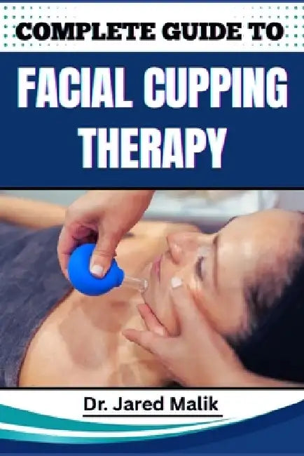 Complete Guide to Facial Cupping Therapy: Unlock The Secrets To Youthful Skin, Reduce Wrinkles, And Improve Circulation With Natural, Non-Invasive Tec by Jared Malik