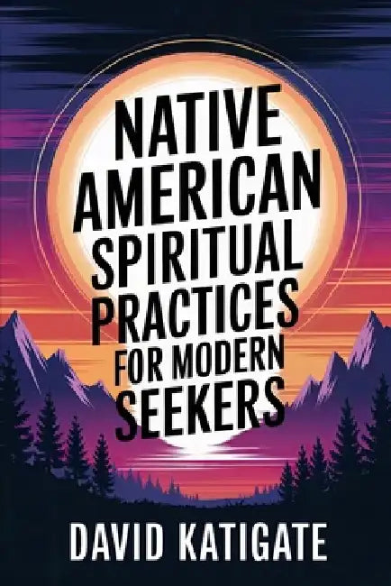 Native American Spiritual Practices for Modern Seekers: Practical Adaptations by David Katigate