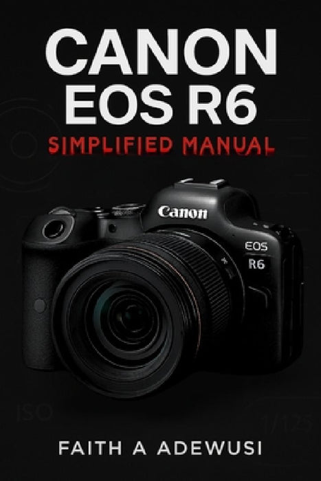 Canon EOS R6 Simplified Manual: Mastering Your Camera's Features, Settings, and Techniques for Professional Results by Faith A. Adewusi