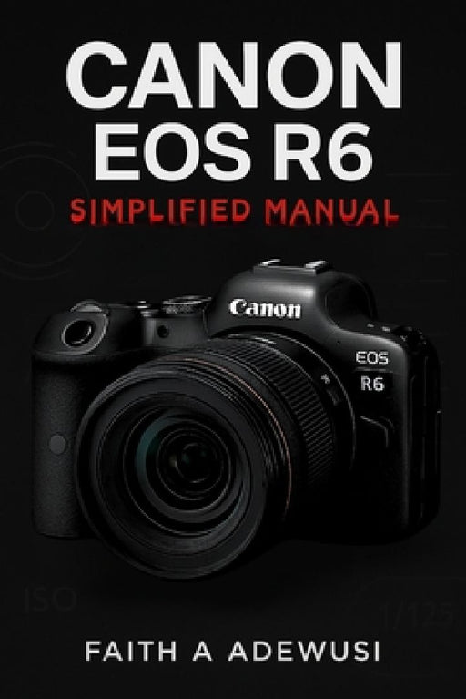 Canon EOS R6 Simplified Manual: Mastering Your Camera's Features, Settings, and Techniques for Professional Results by Faith A. Adewusi